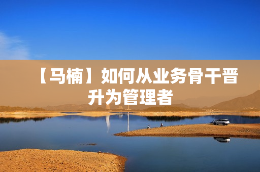 【马楠】如何从业务骨干晋升为管理者