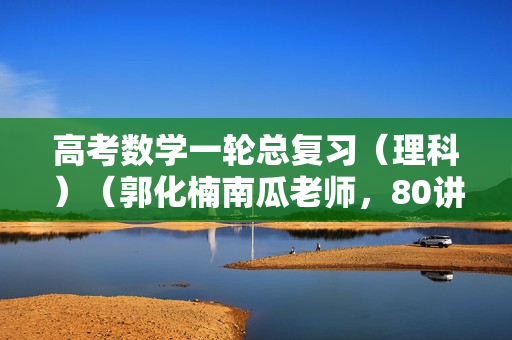 高考数学一轮总复习（理科）（郭化楠南瓜老师，80讲全）