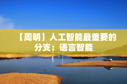 【周明】人工智能最重要的分支：语言智能