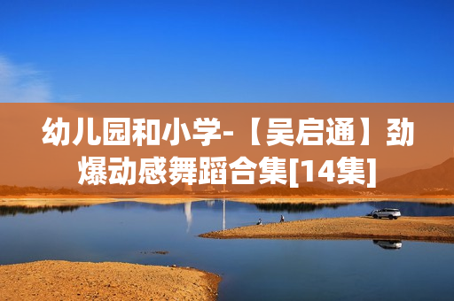 幼儿园和小学-【吴启通】劲爆动感舞蹈合集[14集]