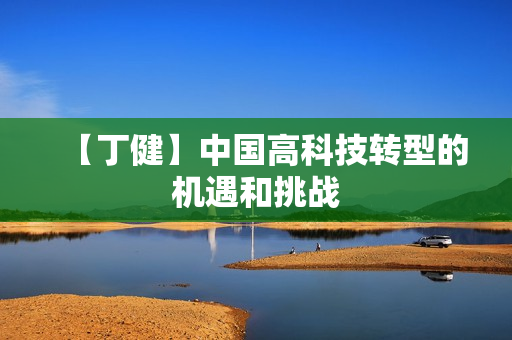 【丁健】中国高科技转型的机遇和挑战