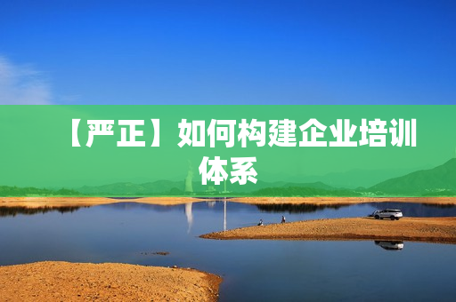 【严正】如何构建企业培训体系