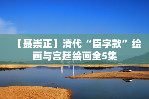【聂崇正】清代“臣字款”绘画与宫廷绘画全5集