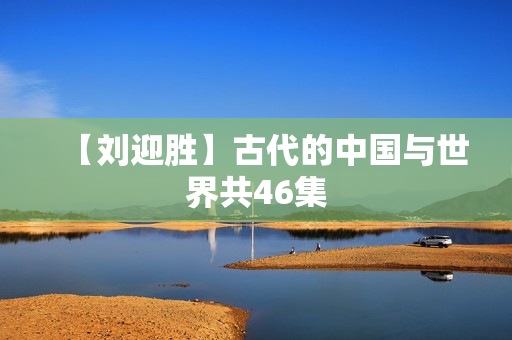 【刘迎胜】古代的中国与世界共46集