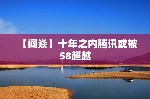 【阎焱】十年之内腾讯或被58超越