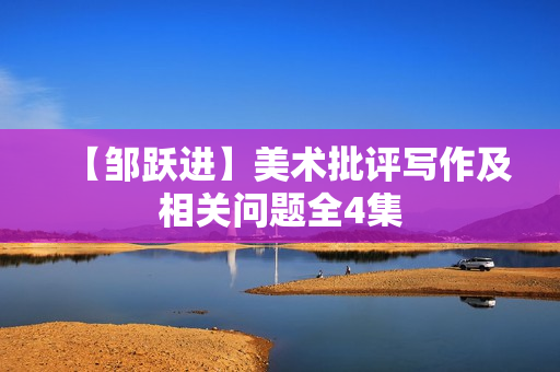 【邹跃进】美术批评写作及相关问题全4集