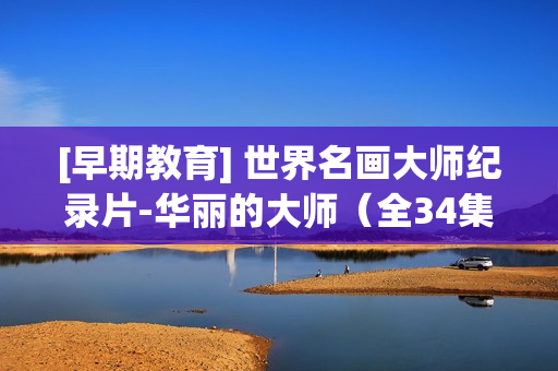 [早期教育] 世界名画大师纪录片-华丽的大师（全34集，500幅名画赏析）