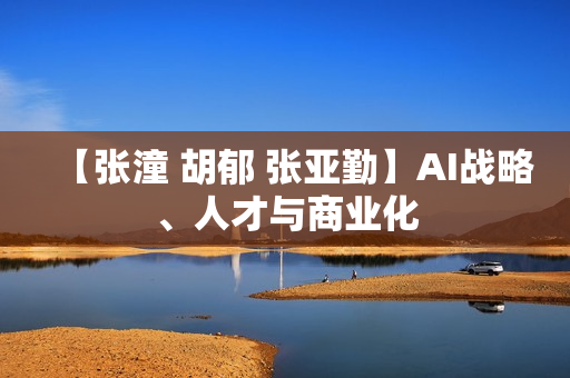 【张潼 胡郁 张亚勤】AI战略、人才与商业化