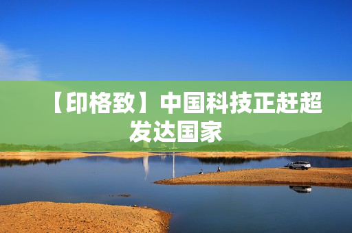 【印格致】中国科技正赶超发达国家