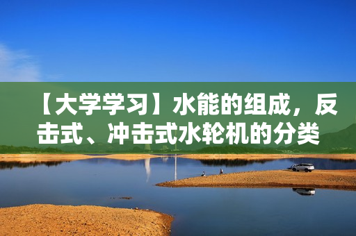 【大学学习】水能的组成，反击式、冲击式水轮机的分类、工作原理及特点全60讲