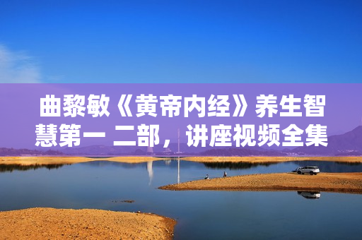 曲黎敏《黄帝内经》养生智慧第一 二部，讲座视频全集下载