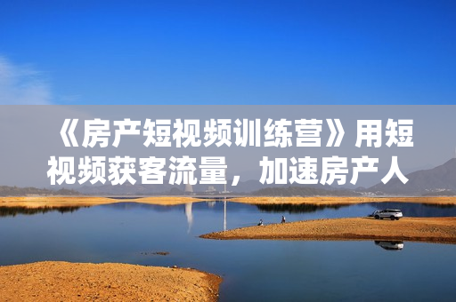 《房产短视频训练营》用短视频获客流量，加速房产人转型升级