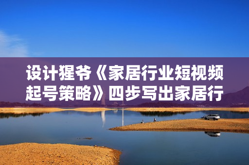 设计猩爷《家居行业短视频起号策略》四步写出家居行业好文案