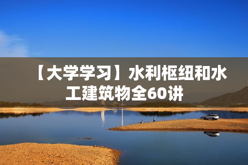 【大学学习】水利枢纽和水工建筑物全60讲