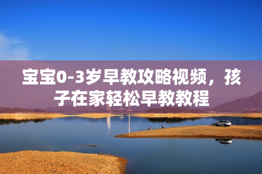 宝宝0-3岁早教攻略视频，孩子在家轻松早教教程