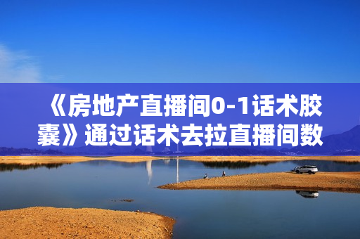 《房地产直播间0-1话术胶囊》通过话术去拉直播间数据