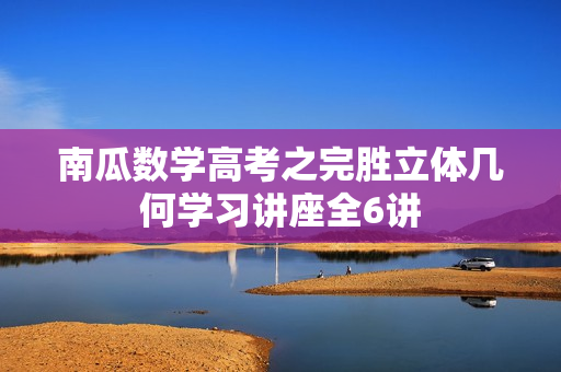 南瓜数学高考之完胜立体几何学习讲座全6讲