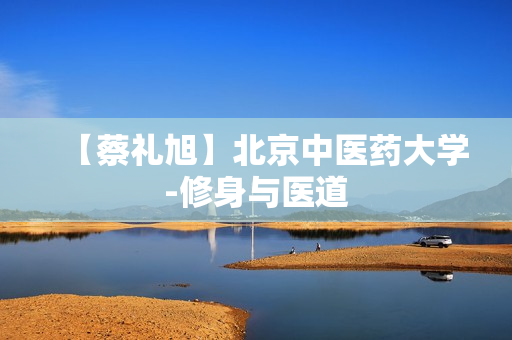 【蔡礼旭】北京中医药大学-修身与医道