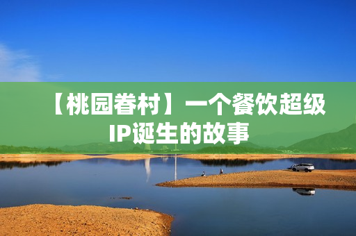 【桃园眷村】一个餐饮超级IP诞生的故事