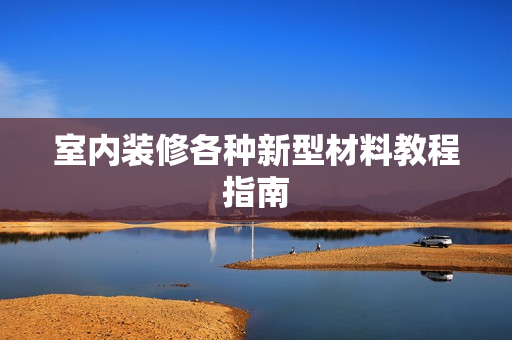 室内装修各种新型材料教程指南