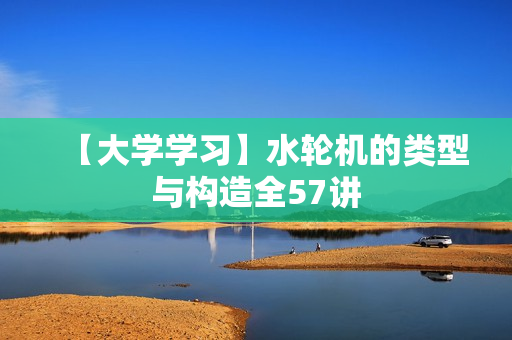 【大学学习】水轮机的类型与构造全57讲