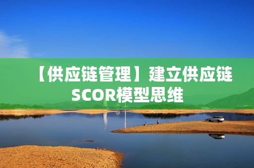 【供应链管理】建立供应链SCOR模型思维