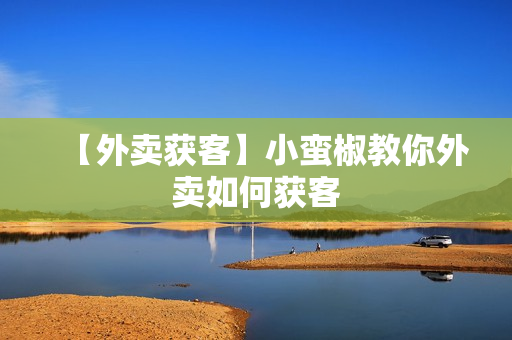 【外卖获客】小蛮椒教你外卖如何获客