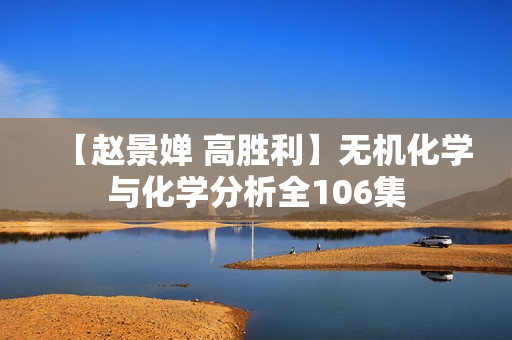 【赵景婵 高胜利】无机化学与化学分析全106集