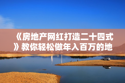 《房地产网红打造二十四式》教你轻松做年入百万的地产网红