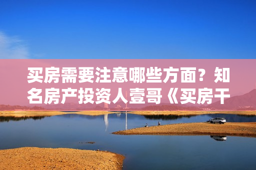 买房需要注意哪些方面？知名房产投资人壹哥《买房干货笔记》教你识别优质房产