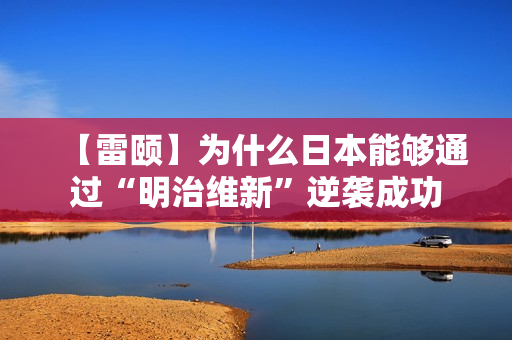 【雷颐】为什么日本能够通过“明治维新”逆袭成功