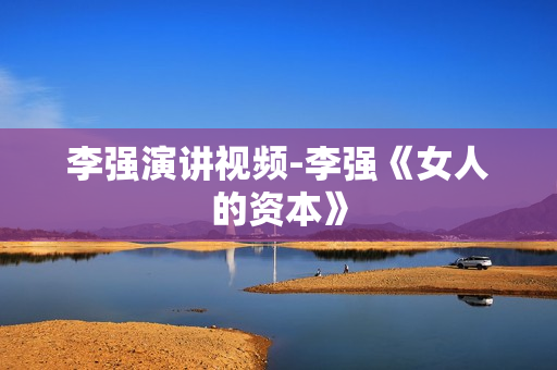 李强演讲视频-李强《女人的资本》