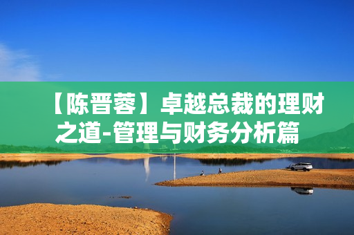 【陈晋蓉】卓越总裁的理财之道-管理与财务分析篇