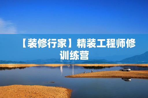 【装修行家】精装工程师修训练营