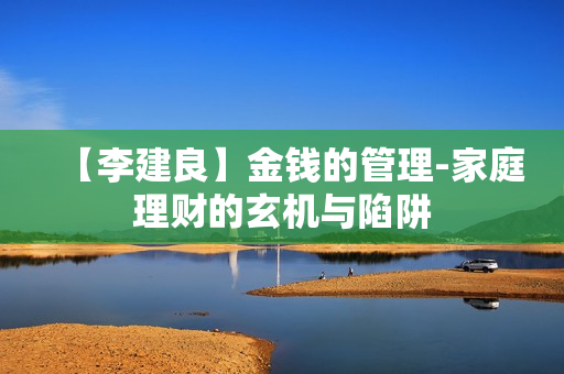 【李建良】金钱的管理-家庭理财的玄机与陷阱