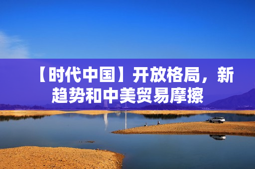 【时代中国】开放格局，新趋势和中美贸易摩擦