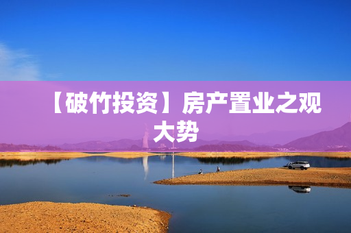 【破竹投资】房产置业之观大势
