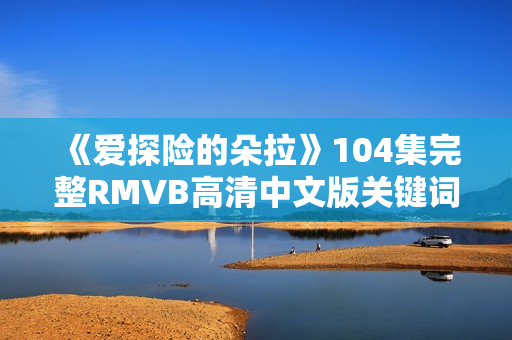 《爱探险的朵拉》104集完整RMVB高清中文版关键词汇英语学习