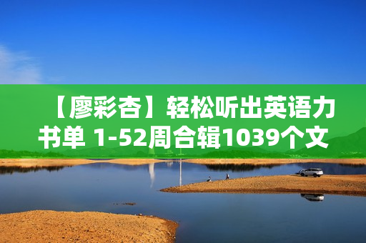 【廖彩杏】轻松听出英语力书单 1-52周合辑1039个文件下载