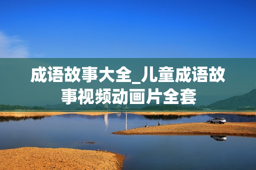 成语故事大全_儿童成语故事视频动画片全套
