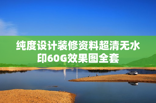 纯度设计装修资料超清无水印60G效果图全套