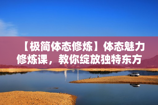 【极简体态修炼】体态魅力修炼课，教你绽放独特东方美