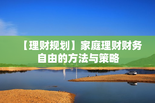 【理财规划】家庭理财财务自由的方法与策略