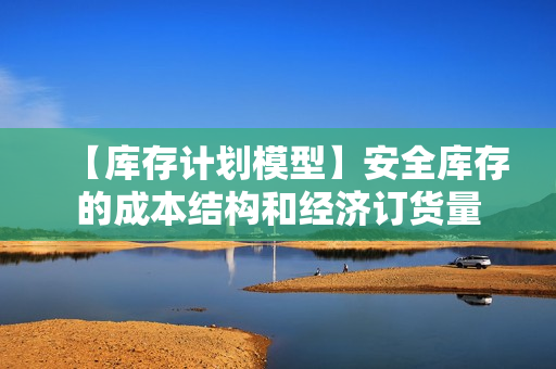 【库存计划模型】安全库存的成本结构和经济订货量