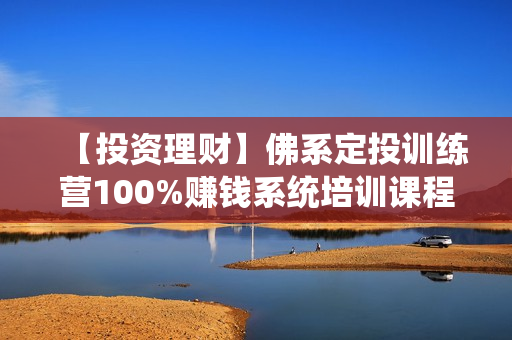 【投资理财】佛系定投训练营100%赚钱系统培训课程视频
