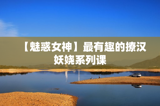 【魅惑女神】最有趣的撩汉妖娆系列课