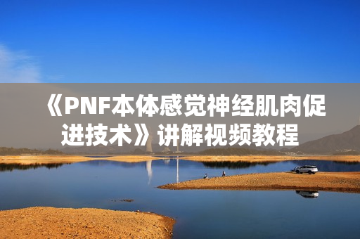 《PNF本体感觉神经肌肉促进技术》讲解视频教程