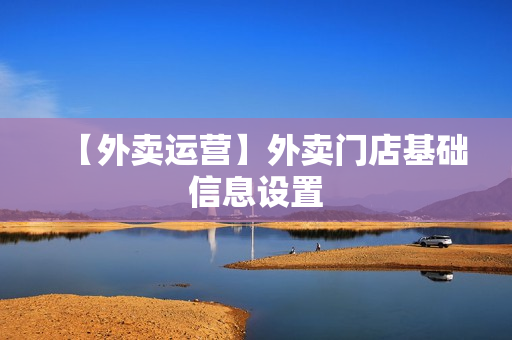 【外卖运营】外卖门店基础信息设置