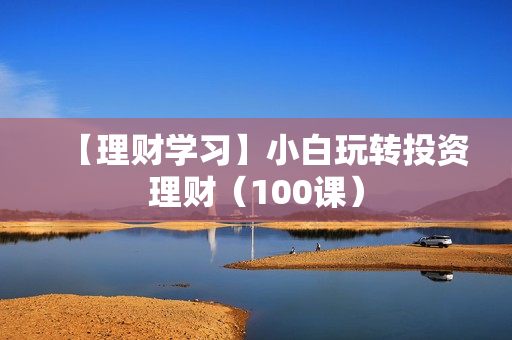 【理财学习】小白玩转投资理财（100课）