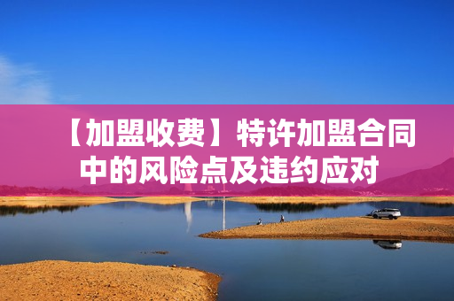 【加盟收费】特许加盟合同中的风险点及违约应对